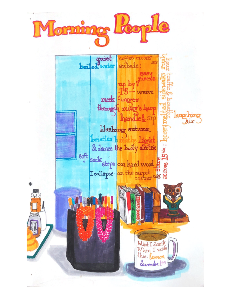 Quiet coffee croons 
Her
Boiled water aubade:
Easy
Risers
Up by 7
:15 - weave
Meek finger
Through mug’s harp
Handle & sip
Blushing autumn
Bristles breathe light
& dance the body electric
Soft
Sock
Steps on hardwood
I collapse on the carpet 
Corner
& stare
Across 15th: honeymelted sidewalks rush
Hour traffic & breathe
Laughing air 

What I drank when I wrote this: lemon lavender tea